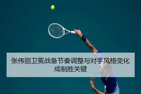 张伟丽卫冕战备节奏调整与对手风格变化成制胜关键
