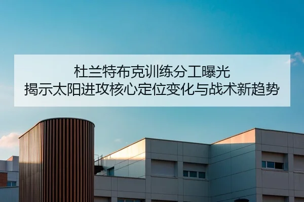 杜兰特布克训练分工曝光 揭示太阳进攻核心定位变化与战术新趋势