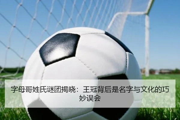 字母哥姓氏谜团揭晓：王冠背后是名字与文化的巧妙误会