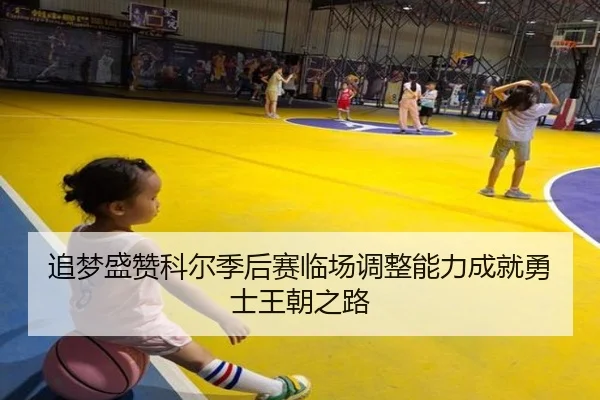 追梦盛赞科尔季后赛临场调整能力成就勇士王朝之路