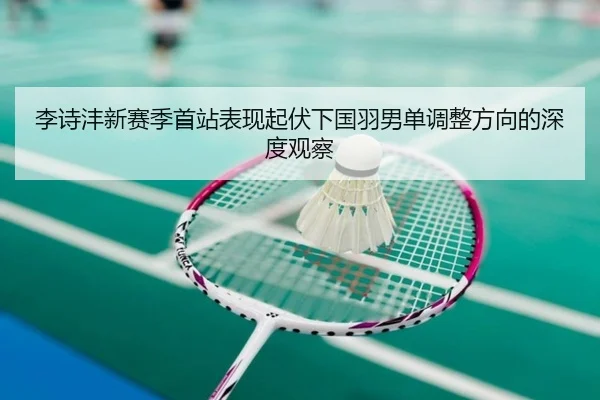 李诗沣新赛季首站表现起伏下国羽男单调整方向的深度观察